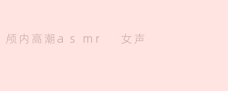 什么是“颅内高潮ASMR女声”？****